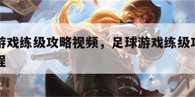 足球游戏练级攻略视频，足球游戏练级攻略视频教程