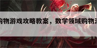 数学购物游戏攻略教案，数学领域购物清单教案