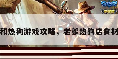 老爹和热狗游戏攻略，老爹热狗店食材图鉴