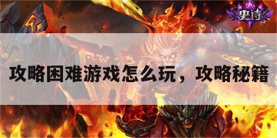 攻略困难游戏怎么玩，攻略秘籍