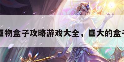 巨物盒子攻略游戏大全，巨大的盒子