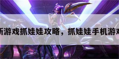 新游戏抓娃娃攻略，抓娃娃手机游戏