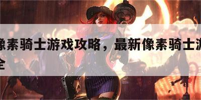 最新像素骑士游戏攻略，最新像素骑士游戏攻略大全