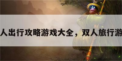 双人出行攻略游戏大全，双人旅行游戏