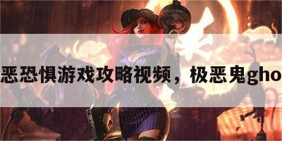 极恶恐惧游戏攻略视频，极恶鬼ghost