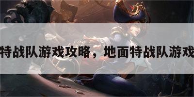 地面特战队游戏攻略，地面特战队游戏攻略
