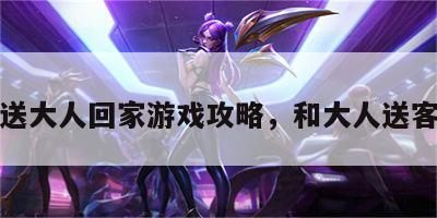 送大人回家游戏攻略，和大人送客