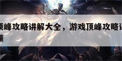 游戏顶峰攻略讲解大全，游戏顶峰攻略讲解大全视频