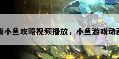 游戏小鱼攻略视频播放，小鱼游戏动画片
