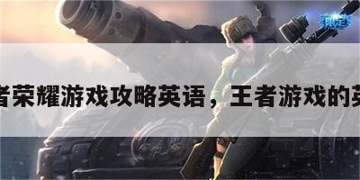 王者荣耀游戏攻略英语，王者游戏的英语