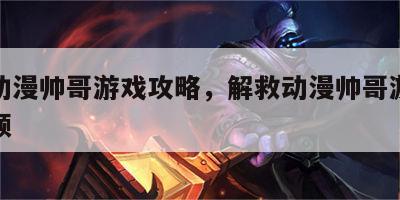 解救动漫帅哥游戏攻略，解救动漫帅哥游戏攻略视频