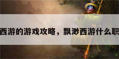 飘渺西游的游戏攻略，飘渺西游什么职业好