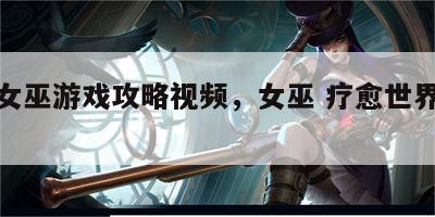 治愈女巫游戏攻略视频，女巫 疗愈世界的传奇