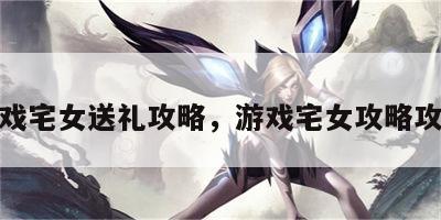 游戏宅女送礼攻略，游戏宅女攻略攻略