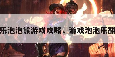 欢乐泡泡熊游戏攻略，游戏泡泡乐翻天