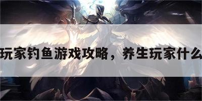 养生玩家钓鱼游戏攻略，养生玩家什么意思