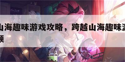 跨越山海趣味游戏攻略，跨越山海趣味游戏攻略视频