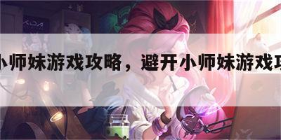 避开小师妹游戏攻略，避开小师妹游戏攻略大全
