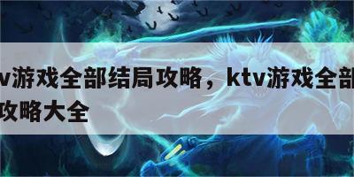 ktv游戏全部结局攻略，ktv游戏全部结局攻略大全