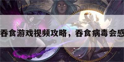 病毒吞食游戏视频攻略，吞食病毒会感染吗
