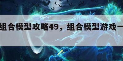 游戏组合模型攻略49，组合模型游戏一共有几款
