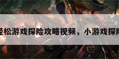 轻松游戏探险攻略视频，小游戏探险