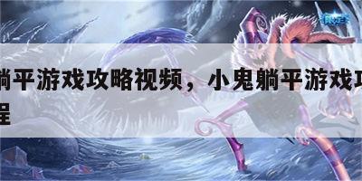 小鬼躺平游戏攻略视频，小鬼躺平游戏攻略视频教程