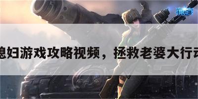 拯救媳妇游戏攻略视频，拯救老婆大行动全文