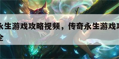 传奇永生游戏攻略视频，传奇永生游戏攻略视频大全