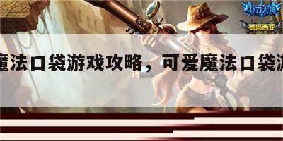 可爱魔法口袋游戏攻略，可爱魔法口袋游戏攻略