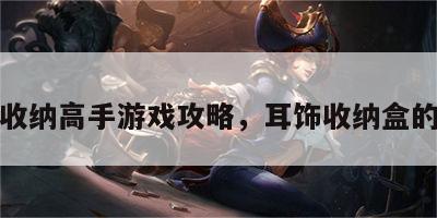 耳朵收纳高手游戏攻略，耳饰收纳盒的制作