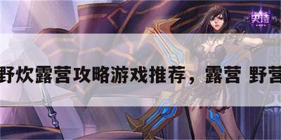 野炊露营攻略游戏推荐，露营 野营