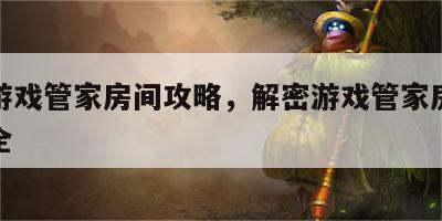 解密游戏管家房间攻略，解密游戏管家房间攻略大全