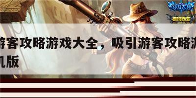吸引游客攻略游戏大全，吸引游客攻略游戏大全手机版