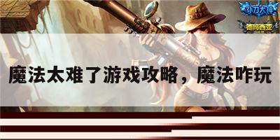 魔法太难了游戏攻略，魔法咋玩