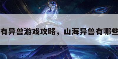 山海有异兽游戏攻略，山海异兽有哪些怪物