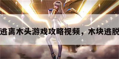 逃离木头游戏攻略视频，木块逃脱