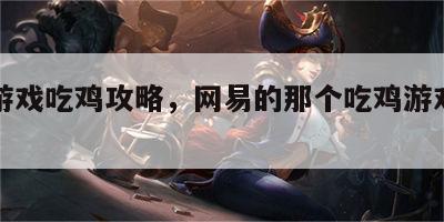 网易游戏吃鸡攻略，网易的那个吃鸡游戏叫什么
