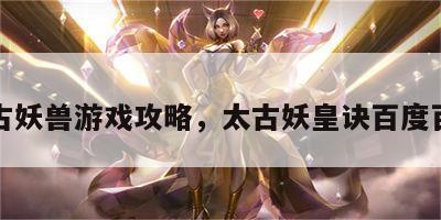 太古妖兽游戏攻略，太古妖皇诀百度百科