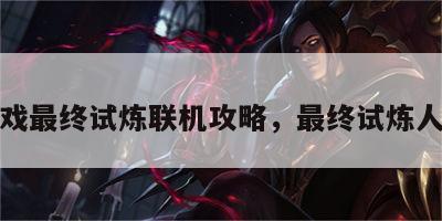 游戏最终试炼联机攻略，最终试炼人机