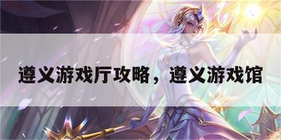 遵义游戏厅攻略，遵义游戏馆