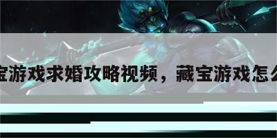 藏宝游戏求婚攻略视频，藏宝游戏怎么玩