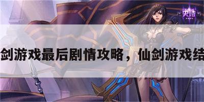 仙剑游戏最后剧情攻略，仙剑游戏结局