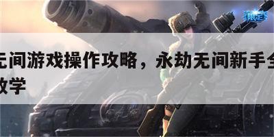 永劫无间游戏操作攻略，永劫无间新手全方位操作教学