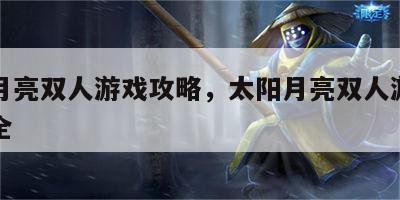 太阳月亮双人游戏攻略，太阳月亮双人游戏攻略大全