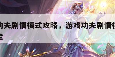 游戏功夫剧情模式攻略，游戏功夫剧情模式攻略大全