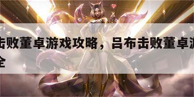 吕布击败董卓游戏攻略，吕布击败董卓游戏攻略大全