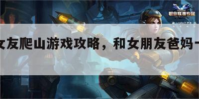 爸妈女友爬山游戏攻略，和女朋友爸妈一起旅游
