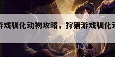 狩猎游戏驯化动物攻略，狩猎游戏驯化动物攻略图