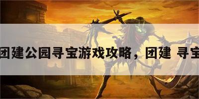 团建公园寻宝游戏攻略，团建 寻宝